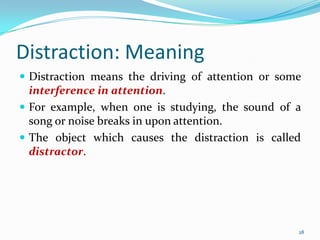 Distraction: Meaning
 Distraction means the driving of attention or some
  interference in attention.
 For example, when one is studying, the sound of a
  song or noise breaks in upon attention.
 The object which causes the distraction is called
  distractor.




                                                   28
 