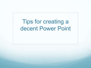 Tips for creating a
decent Power Point
 