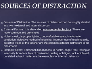  Sources of Distraction :The sources of distraction can be roughly divided
into two - external and internal sources.
 Ex...