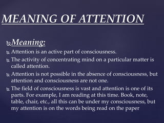 Meaning:
 Attention is an active part of consciousness.
 The activity of concentrating mind on a particular matter is
c...