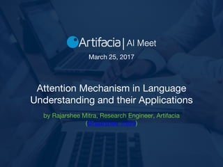 Attention Mechanism in Language
Understanding and their Applications
by Rajarshee Mitra, Research Engineer, Artifacia
(@rajarshee_mitra)
March 25, 2017
 