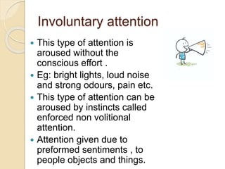 Involuntary attention
 This type of attention is
aroused without the
conscious effort .
 Eg: bright lights, loud noise
a...