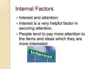 Internal Factors
 Interest and attention:
 Interest is a very helpful factor in
securing attention.
 People tend to pay more attention to
the items and ideas which they are
more interested.
 