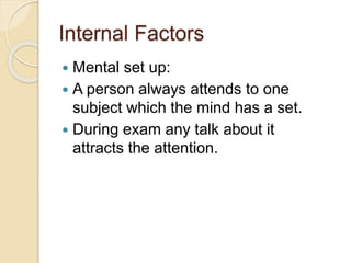 Internal Factors
 Mental set up:
 A person always attends to one
subject which the mind has a set.
 During exam any talk about it
attracts the attention.
 