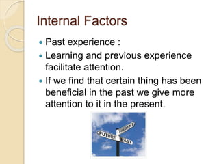 Internal Factors
 Past experience :
 Learning and previous experience
facilitate attention.
 If we find that certain thing has been
beneficial in the past we give more
attention to it in the present.
 