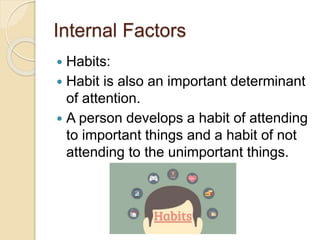 Internal Factors
 Habits:
 Habit is also an important determinant
of attention.
 A person develops a habit of attending
to important things and a habit of not
attending to the unimportant things.
 