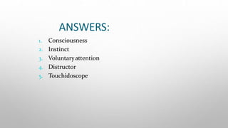 ANSWERS:
1. Consciousness
2. Instinct
3. Voluntaryattention
4. Distructor
5. Touchidoscope
 