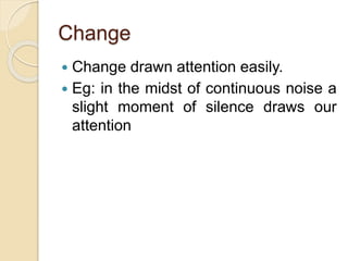 Change
 Change drawn attention easily.
 Eg: in the midst of continuous noise a
slight moment of silence draws our
attention
 