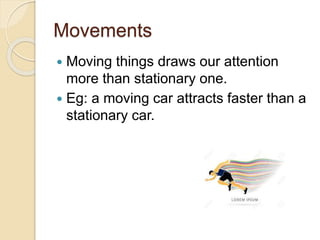 Movements
 Moving things draws our attention
more than stationary one.
 Eg: a moving car attracts faster than a
stationary car.
 