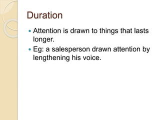 Duration
 Attention is drawn to things that lasts
longer.
 Eg: a salesperson drawn attention by
lengthening his voice.
 