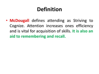 Definition
• McDougall defines attending as Striving to
Cognize. Attention increases ones efficiency
and is vital for acquisition of skills. It is also an
aid to remembering and recall.
 