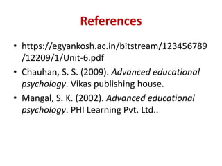 References
• https://egyankosh.ac.in/bitstream/123456789
/12209/1/Unit-6.pdf
• Chauhan, S. S. (2009). Advanced educational
psychology. Vikas publishing house.
• Mangal, S. K. (2002). Advanced educational
psychology. PHI Learning Pvt. Ltd..
 