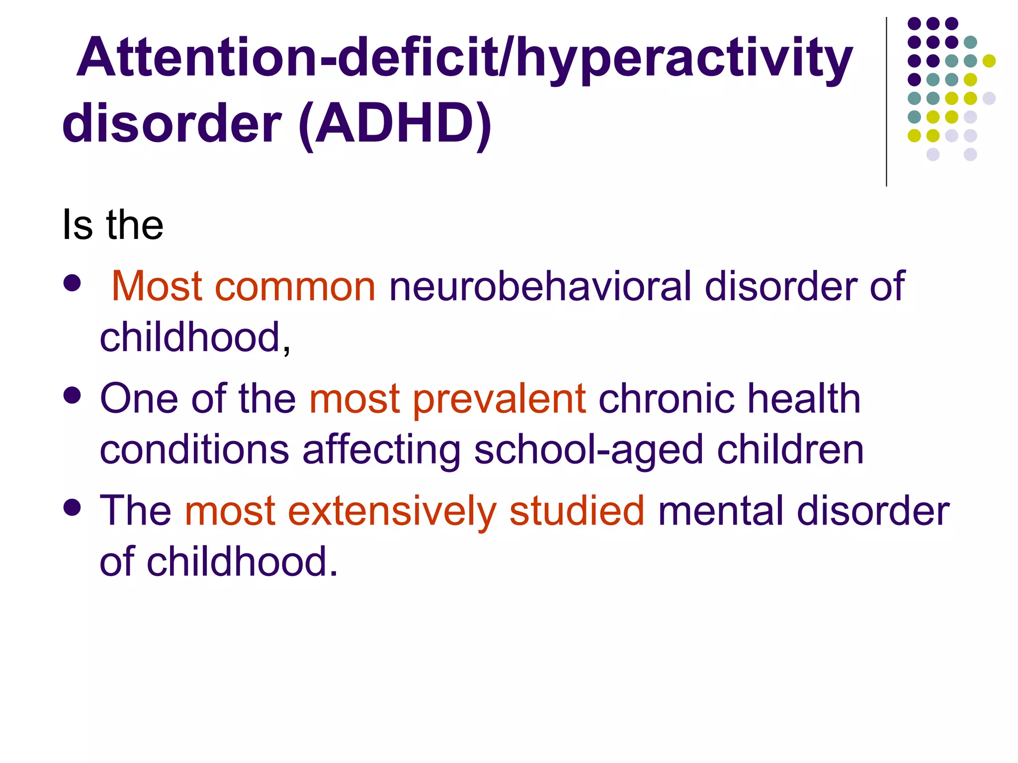Attention-deficit/hyperactivity disorder (ADHD) Is the Most common neurobehavioral disorder of childhood , One of the most prevalent chronic health conditions affecting school-aged children The most extensively studied mental disorder of childhood.