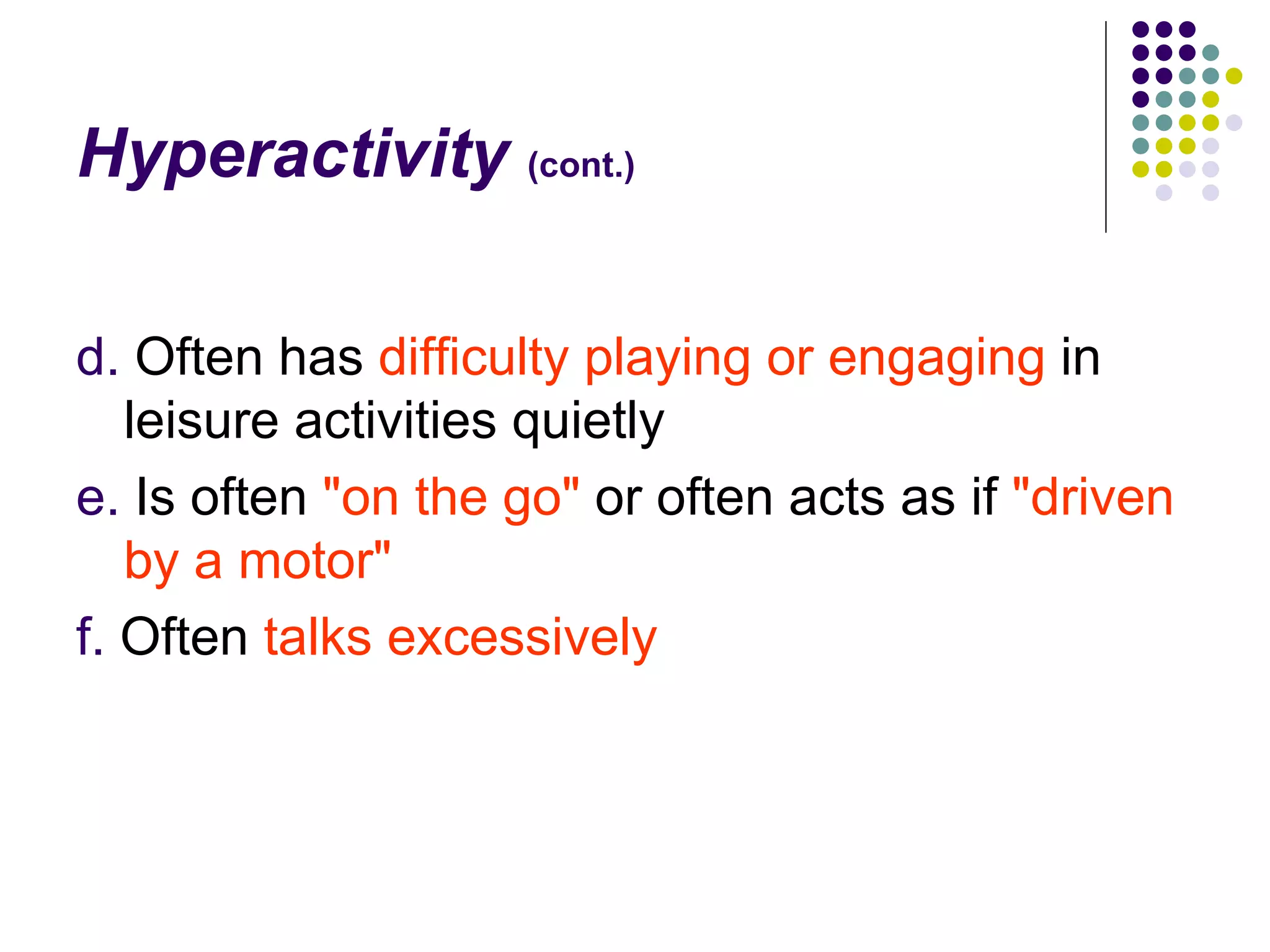 Hyperactivity (cont.) d. Often has difficulty playing or engaging in leisure activities quietly e. Is often "on the go" or often acts as if "driven by a motor" f. Often talks excessively