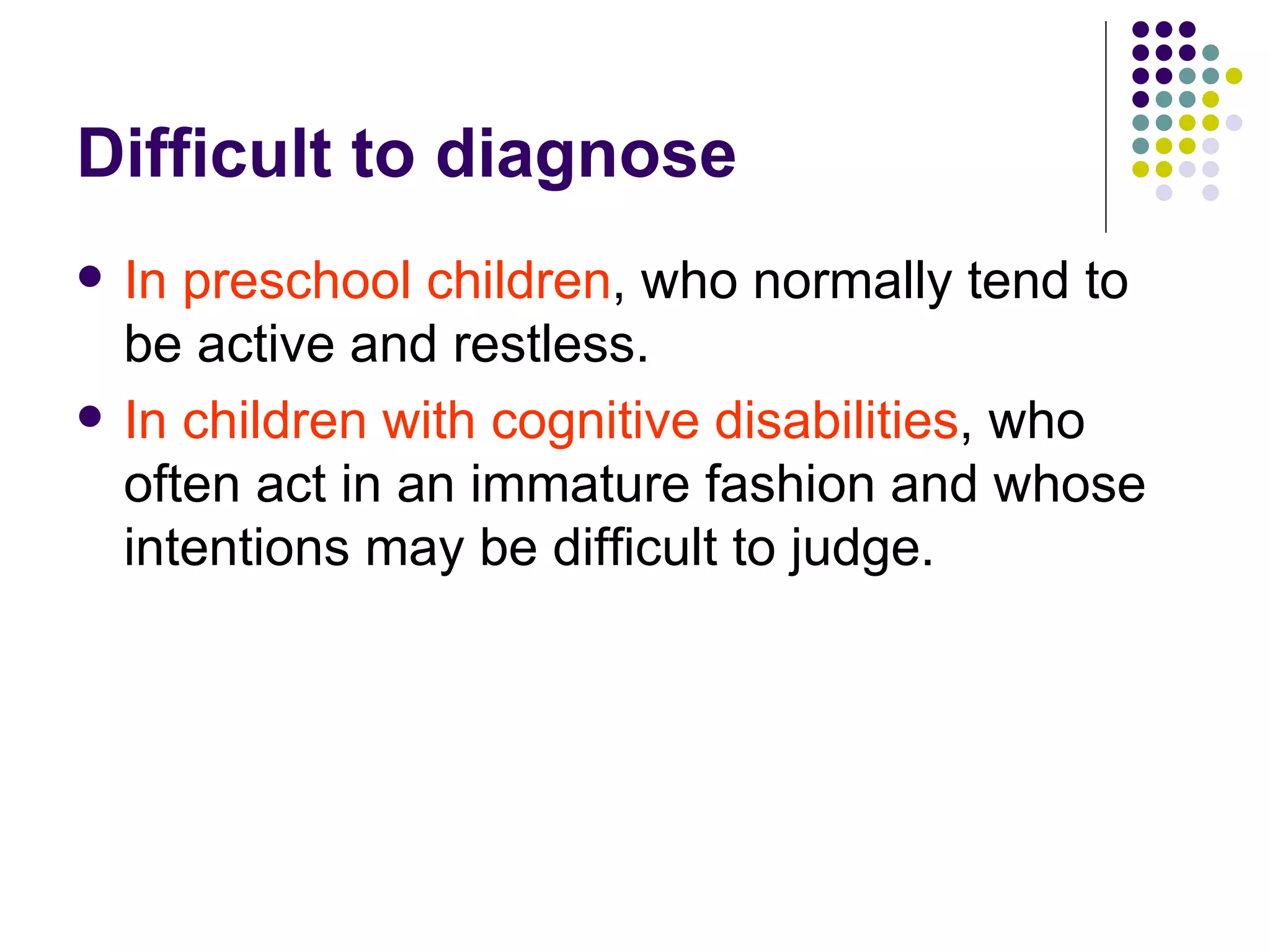 Difficult to diagnose In preschool children , who normally tend to be active and restless. In children with cognitive disabilities , who often act in an immature fashion and whose intentions may be difficult to judge.