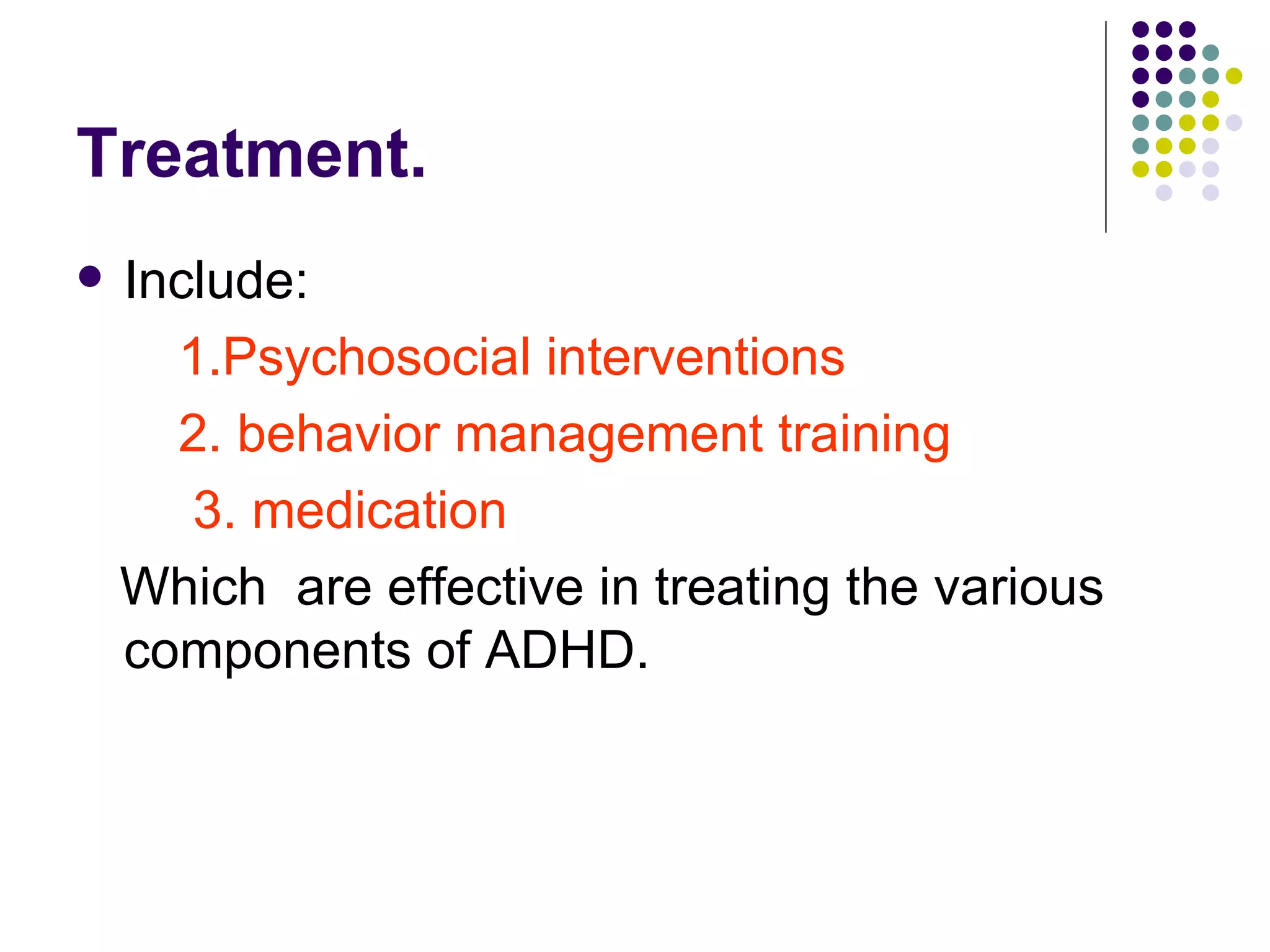 Treatment. Include: 1.Psychosocial interventions 2. behavior management training 3. medication Which are effective in treating the various components of ADHD.