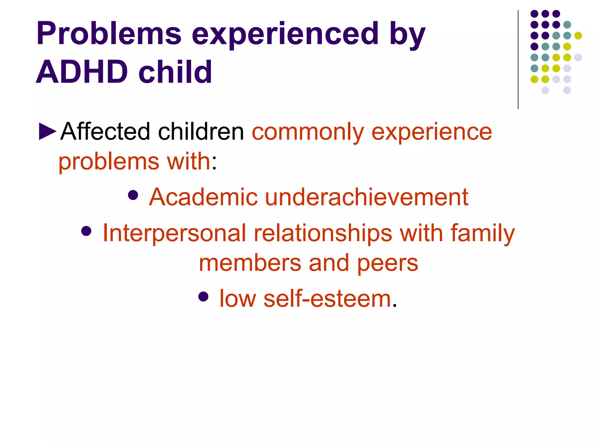 Problems experienced by ADHD child ► Affected children commonly experience problems with : Academic underachievement Interpersonal relationships with family members and peers low self-esteem .