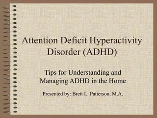 Attention Deficit Hyperactivity
Disorder (ADHD)
Tips for Understanding and
Managing ADHD in the Home
Presented by: Brett L. Patterson, M.A.
 