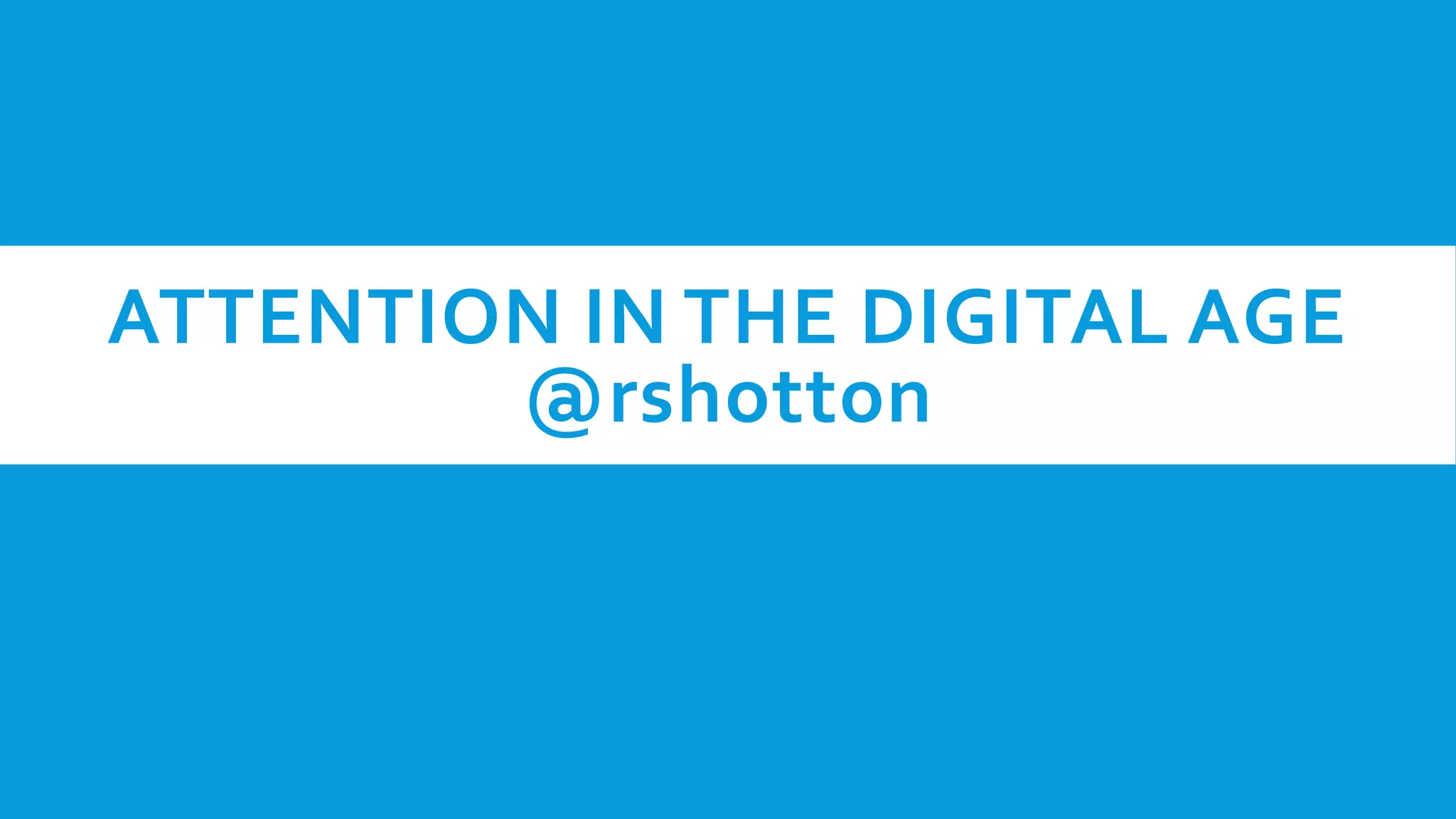 ATTENTION IN THE DIGITAL AGE
@rshotton
