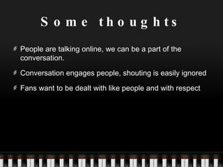 Some thoughts People are talking online, we can be a part of the conversation. Conversation engages people, shouting is easily ignored Fans want to be dealt with like people and with respect 