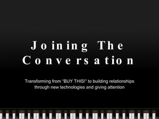 Joining The Conversation Transforming from “BUY THIS!” to building relationships through new technologies and giving attention 