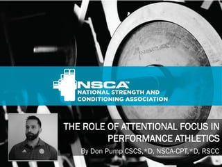 TITLE SLIDE
THE ROLE OF ATTENTIONAL FOCUS IN
PERFORMANCE ATHLETICS
By Don Pump CSCS,*D, NSCA-CPT,*D, RSCC
 