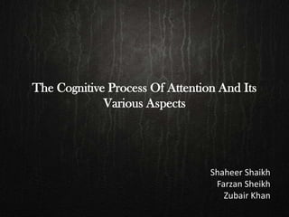 The Cognitive Process Of Attention And Its
Various Aspects
Shaheer Shaikh
Farzan Sheikh
Zubair Khan
 