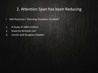 2. Attention Span has been Reducing
• Neil Postman’s “Amusing Ourselves To Death”
1. A Study of 2600 children
2. Study by Nicholas Carr
3. Lincoln and Douglass Debates
 