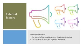 External
factors
Intensity of the stimuli:
• The strength of the stimuli determines the attention it receives
• Like a loudness of sound, the brightness of colors etc.
 