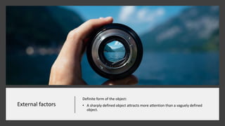 External factors
Definite form of the object:
• A sharply defined object attracts more attention than a vaguely defined
object.
 