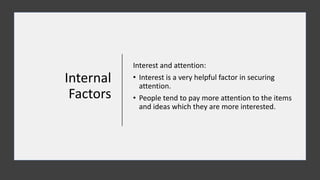 Internal
Factors
Interest and attention:
• Interest is a very helpful factor in securing
attention.
• People tend to pay more attention to the items
and ideas which they are more interested.
 