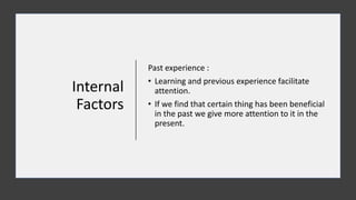Internal
Factors
Past experience :
• Learning and previous experience facilitate
attention.
• If we find that certain thing has been beneficial
in the past we give more attention to it in the
present.
 