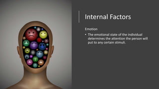 Internal Factors
Emotion
• The emotional state of the individual
determines the attention the person will
put to any certain stimuli.
 