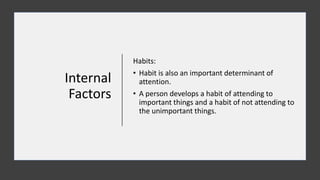 Internal
Factors
Habits:
• Habit is also an important determinant of
attention.
• A person develops a habit of attending to
important things and a habit of not attending to
the unimportant things.
 