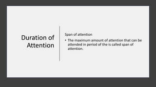 Duration of
Attention
Span of attention
• The maximum amount of attention that can be
attended in period of the is called span of
attention.
 