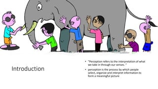 Introduction
• “Perception refers to the interpretation of what
we take in through our senses. “
• perception is the process by which people
select, organize and interpret information to
form a meaningful picture
 