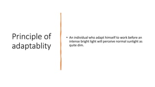 Principle of
adaptablity
• An individual who adapt himself to work before an
intense bright light will perceive normal sunlight as
quite dim.
 