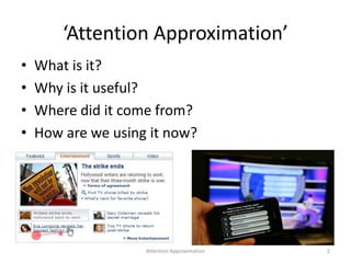 ‘Attention Approximation’
• What is it?
• Why is it useful?
• Where did it come from?
• How are we using it now?
Attention Approximation 2
 