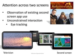 Television Second screen
Attention across two screens
• Observation of existing second
screen app use
• Unconstrained interaction
• Eye tracking
25Attention Approximation
 