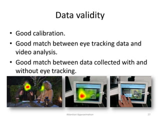 Data validity
• Good calibration.
• Good match between eye tracking data and
video analysis.
• Good match between data collected with and
without eye tracking.
27Attention Approximation
 