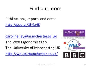 Find out more
Publications, reports and data:
http://goo.gl/1h4z4K
caroline.jay@manchester.ac.uk
The Web Ergonomics Lab
The University of Manchester, UK
http://wel.cs.manchester.ac.uk/
37Attention Approximation
 