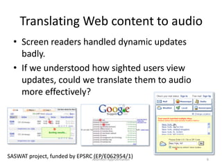 Translating Web content to audio
• Screen readers handled dynamic updates
badly.
• If we understood how sighted users view
updates, could we translate them to audio
more effectively?
6
SASWAT project, funded by EPSRC (EP/E062954/1)Attention Approximation
 
