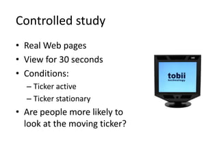 Controlled study
• Real Web pages
• View for 30 seconds
• Conditions:
– Ticker active
– Ticker stationary
• Are people more likely to
look at the moving ticker?
 