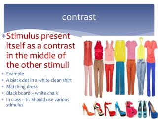 Stimulus present
itself as a contrast
in the middle of
the other stimuli
 Example
 A black dot in a white clean shirt
 Matching dress
 Black board – white chalk
 In class – tr. Should use various
stimulus
contrast
 