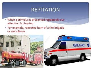  When a stimulus is presented repeatedly our
attention is diverted
 For example, repeated horn of a fire brigade
or ambulance.
REPITATION
 