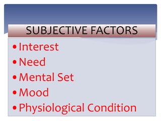 SUBJECTIVE FACTORS
•Interest
•Need
•Mental Set
•Mood
•Physiological Condition
 