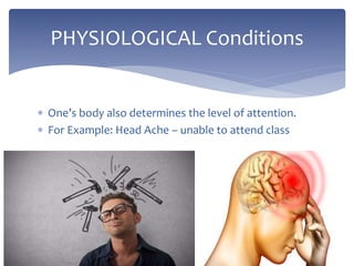  One’s body also determines the level of attention.
 For Example: Head Ache – unable to attend class
PHYSIOLOGICAL Conditions
 