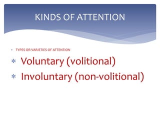  TYPES OR VARIETIES OF ATTENTION
 Voluntary (volitional)
 Involuntary (non-volitional)
KINDS OF ATTENTION
 