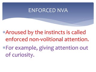 Aroused by the instincts is called
enforced non-volitional attention.
For example, giving attention out
of curiosity.
ENFORCED NVA
 