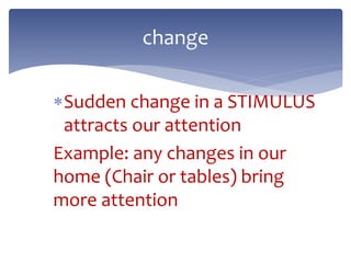 Sudden change in a STIMULUS
attracts our attention
Example: any changes in our
home (Chair or tables) bring
more attention
change
 